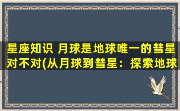 星座知识 月球是地球唯一的彗星对不对(从月球到彗星：探索地球唯一彗星的奥秘)